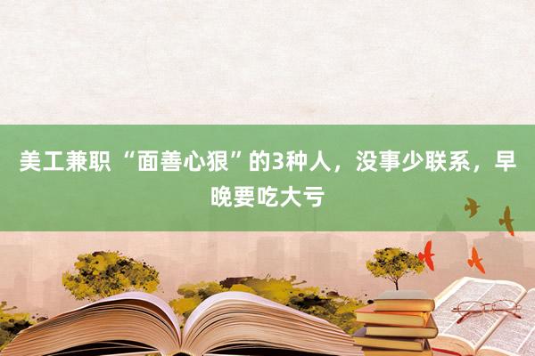 美工兼职 “面善心狠”的3种人，没事少联系，早晚要吃大亏