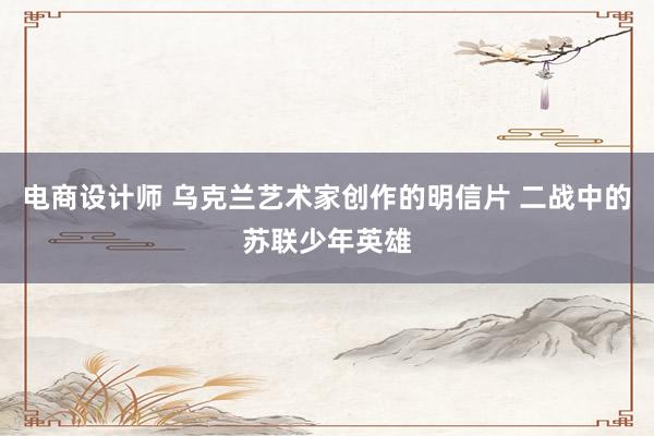 电商设计师 乌克兰艺术家创作的明信片 二战中的苏联少年英雄