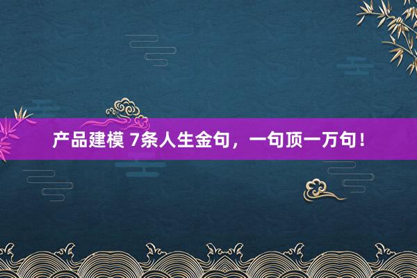 产品建模 7条人生金句，一句顶一万句！