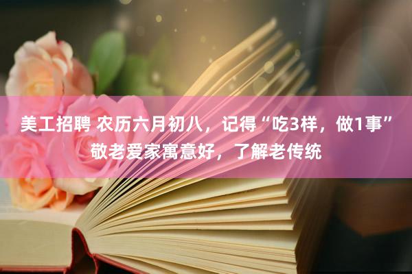 美工招聘 农历六月初八，记得“吃3样，做1事”敬老爱家寓意好，了解老传统