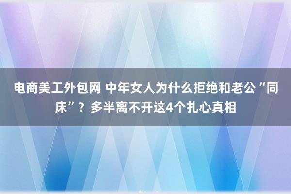 电商美工外包网 中年女人为什么拒绝和老公“同床”？多半离不开这4个扎心真相