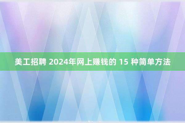 美工招聘 2024年网上赚钱的 15 种简单方法