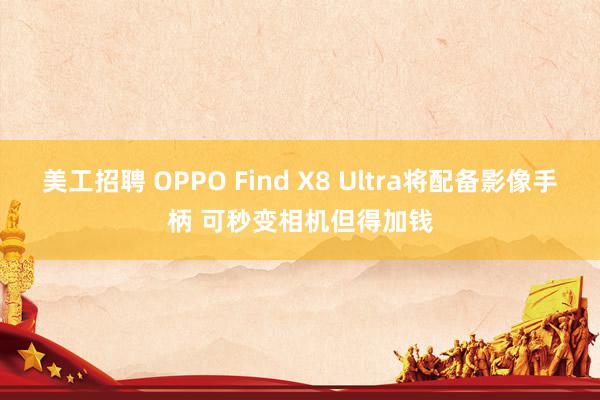 美工招聘 OPPO Find X8 Ultra将配备影像手柄 可秒变相机但得加钱