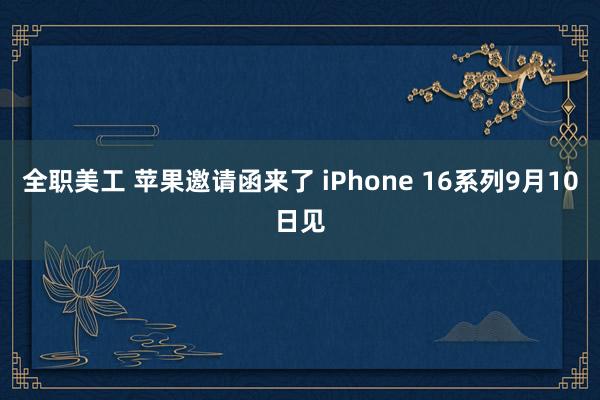 全职美工 苹果邀请函来了 iPhone 16系列9月10日见