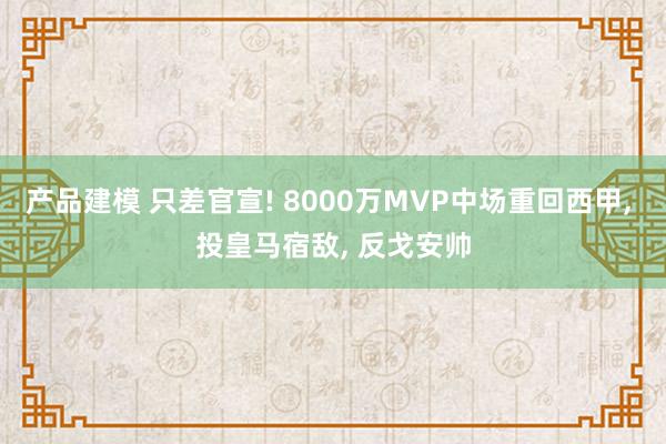 产品建模 只差官宣! 8000万MVP中场重回西甲, 投皇马宿敌, 反戈安帅