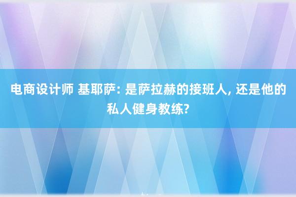 电商设计师 基耶萨: 是萨拉赫的接班人, 还是他的私人健身教练?