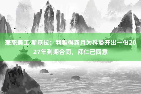 兼职美工 斯基拉：利雅得新月为科曼开出一份2027年到期合同，拜仁已同意