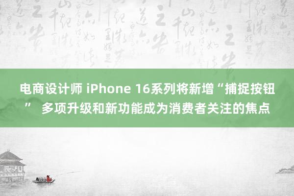 电商设计师 iPhone 16系列将新增“捕捉按钮”  多项升级和新功能成为消费者关注的焦点