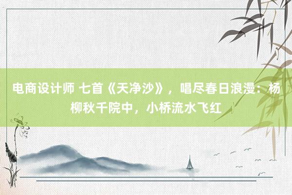 电商设计师 七首《天净沙》，唱尽春日浪漫：杨柳秋千院中，小桥流水飞红