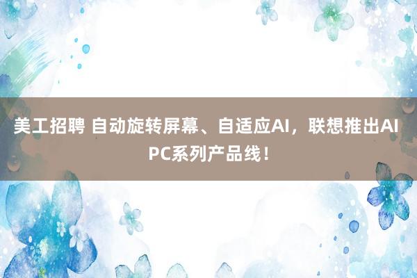 美工招聘 自动旋转屏幕、自适应AI，联想推出AI PC系列产品线！