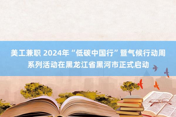 美工兼职 2024年“低碳中国行”暨气候行动周系列活动在黑龙江省黑河市正式启动