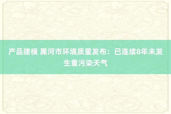 产品建模 黑河市环境质量发布：已连续8年未发生重污染天气