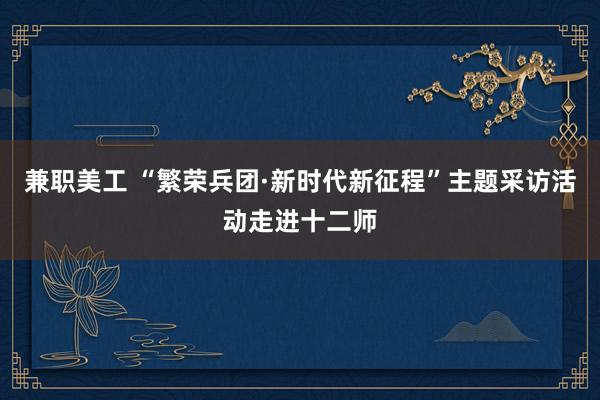 兼职美工 “繁荣兵团·新时代新征程”主题采访活动走进十二师