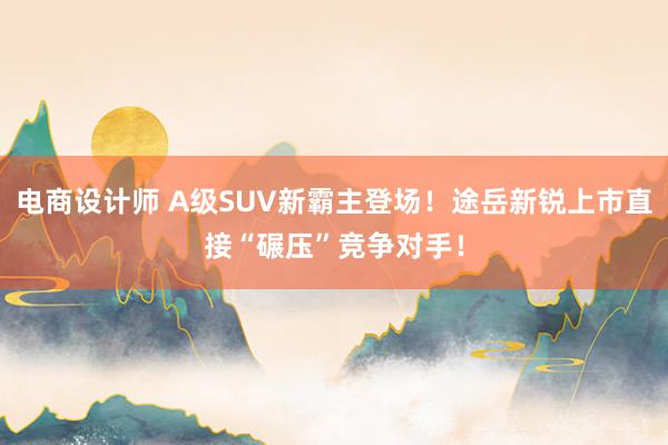 电商设计师 A级SUV新霸主登场！途岳新锐上市直接“碾压”竞争对手！