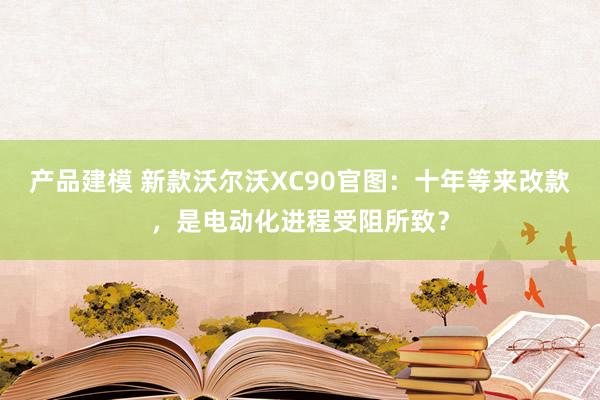 产品建模 新款沃尔沃XC90官图：十年等来改款，是电动化进程受阻所致？