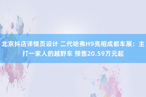 北京抖店详情页设计 二代哈弗H9亮相成都车展：主打一家人的越野车 预售20.59万元起