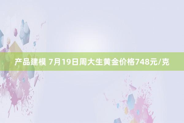 产品建模 7月19日周大生黄金价格748元/克