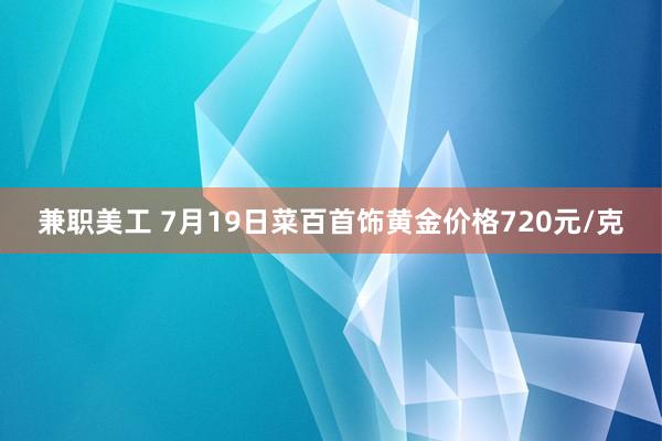 兼职美工 7月19日菜百首饰黄金价格720元/克