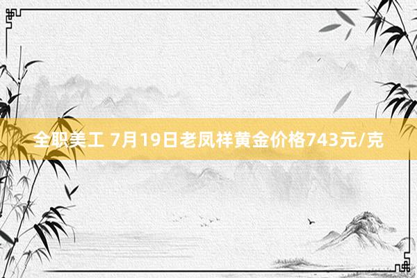 全职美工 7月19日老凤祥黄金价格743元/克