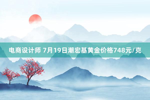 电商设计师 7月19日潮宏基黄金价格748元/克