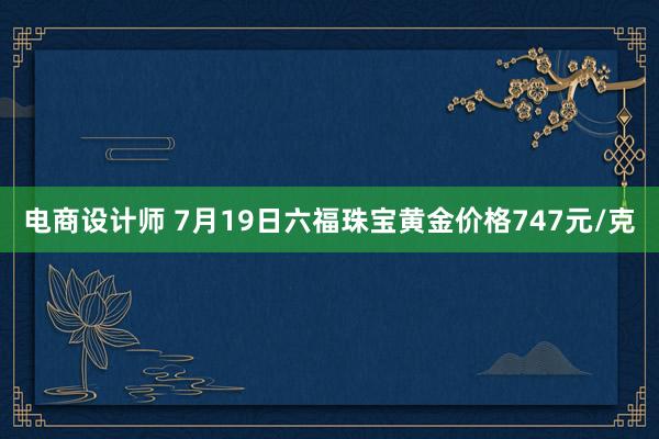 电商设计师 7月19日六福珠宝黄金价格747元/克