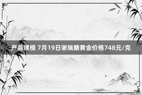 产品建模 7月19日谢瑞麟黄金价格748元/克