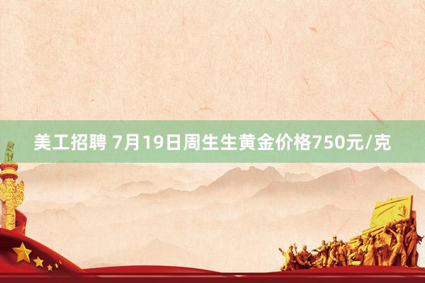 美工招聘 7月19日周生生黄金价格750元/克