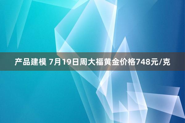 产品建模 7月19日周大福黄金价格748元/克