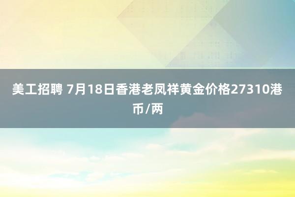 美工招聘 7月18日香港老凤祥黄金价格27310港币/两