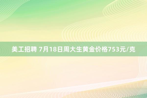 美工招聘 7月18日周大生黄金价格753元/克