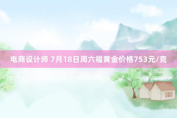 电商设计师 7月18日周六福黄金价格753元/克