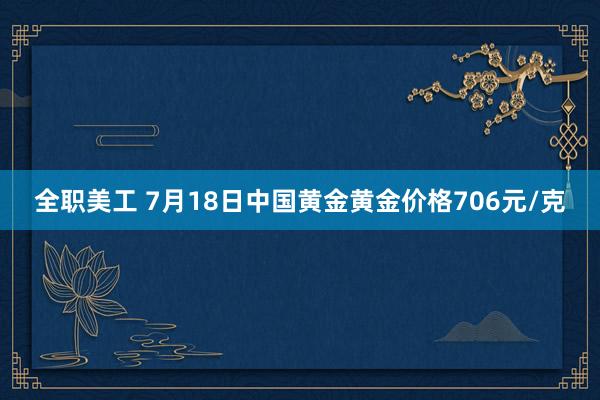 全职美工 7月18日中国黄金黄金价格706元/克