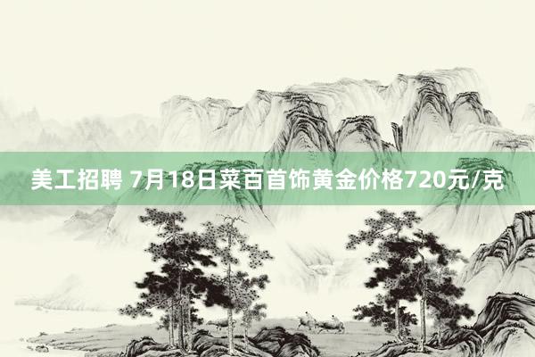 美工招聘 7月18日菜百首饰黄金价格720元/克