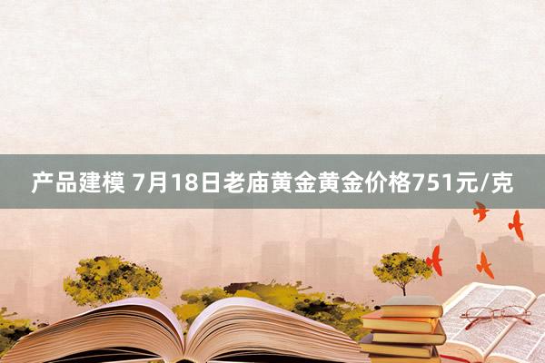 产品建模 7月18日老庙黄金黄金价格751元/克