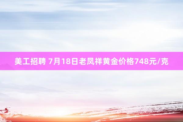 美工招聘 7月18日老凤祥黄金价格748元/克