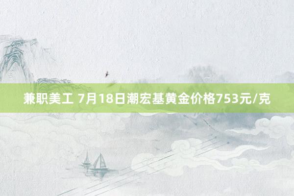 兼职美工 7月18日潮宏基黄金价格753元/克