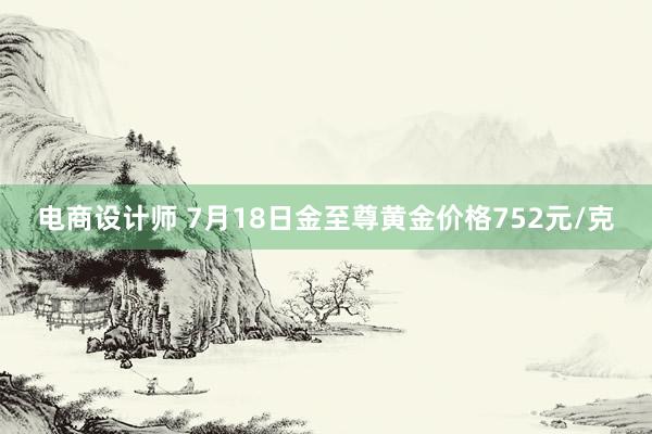 电商设计师 7月18日金至尊黄金价格752元/克