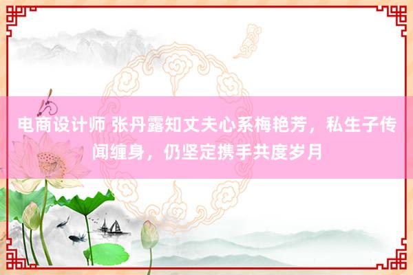 电商设计师 张丹露知丈夫心系梅艳芳，私生子传闻缠身，仍坚定携手共度岁月