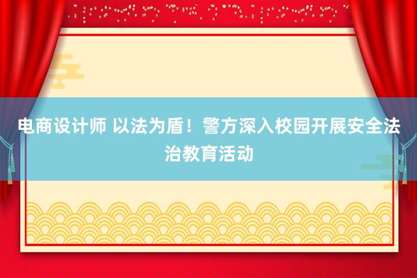 电商设计师 以法为盾！警方深入校园开展安全法治教育活动