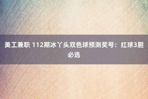 美工兼职 112期冰丫头双色球预测奖号：红球3胆必选