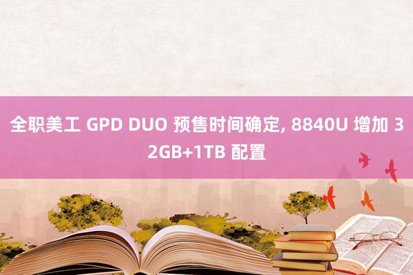 全职美工 GPD DUO 预售时间确定, 8840U 增加 32GB+1TB 配置