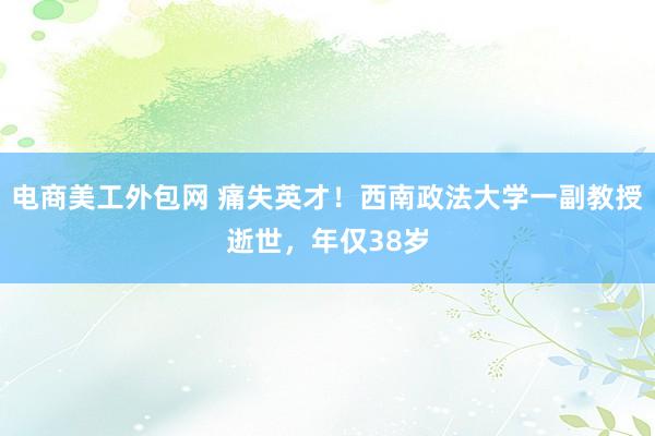 电商美工外包网 痛失英才！西南政法大学一副教授逝世，年仅38岁