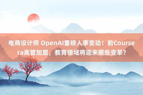 电商设计师 OpenAI重磅人事变动！前Coursera高管加盟，教育领域将迎来哪些变革？