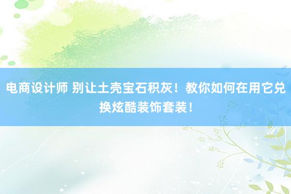 电商设计师 别让土壳宝石积灰！教你如何在用它兑换炫酷装饰套装！